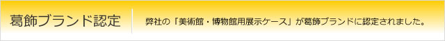 葛飾ブランド認定　弊社の「美術館・博物館用展示ケース」が葛飾ブランドに認定されました。