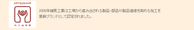 2008年細見工業は工場から産み出される製品・部品や製品価値を高める加工を葛飾ブランドとして認定されました。