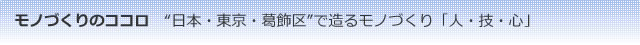モノづくりのココロ　“日本・東京・葛飾区”で造るモノづくり「人・技・心」