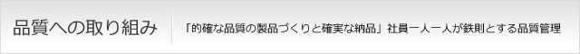 品質への取り組み　「的確な品質の製品づくりと確実な納品」社員一人一人が鉄則とする品質管理